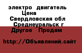 электро  двигатель › Цена ­ 3 500 - Свердловская обл., Среднеуральск г. Другое » Продам   